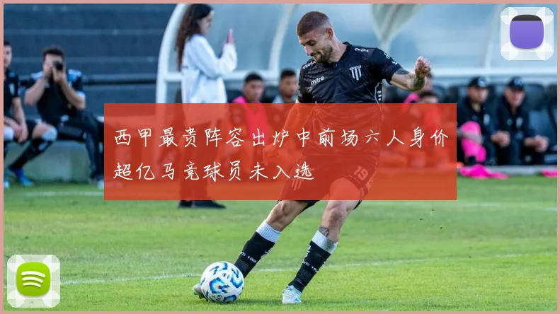 西甲最贵阵容出炉中前场六人身价超亿马竞球员未入选
