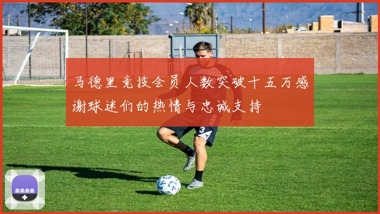 马德里竞技会员人数突破十五万感谢球迷们的热情与忠诚支持