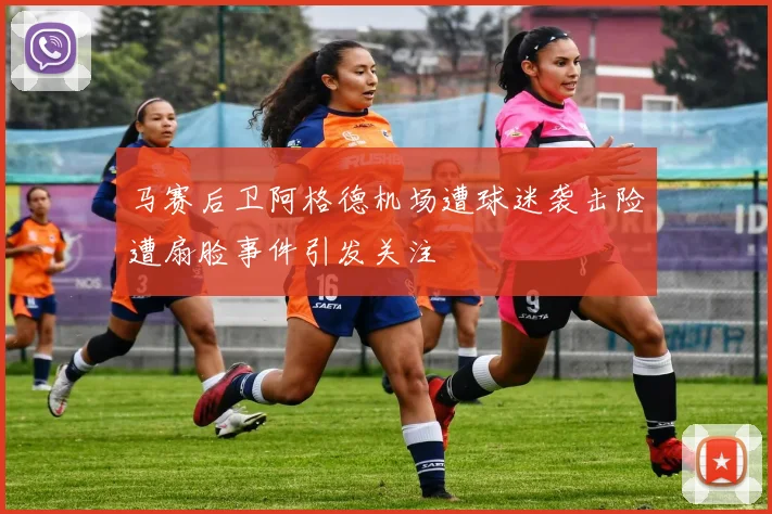 马赛后卫阿格德机场遭球迷袭击险遭扇脸事件引发关注