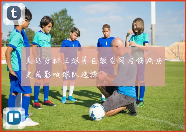 美记分析三球员巨额合同与伤病历史或影响球队选择