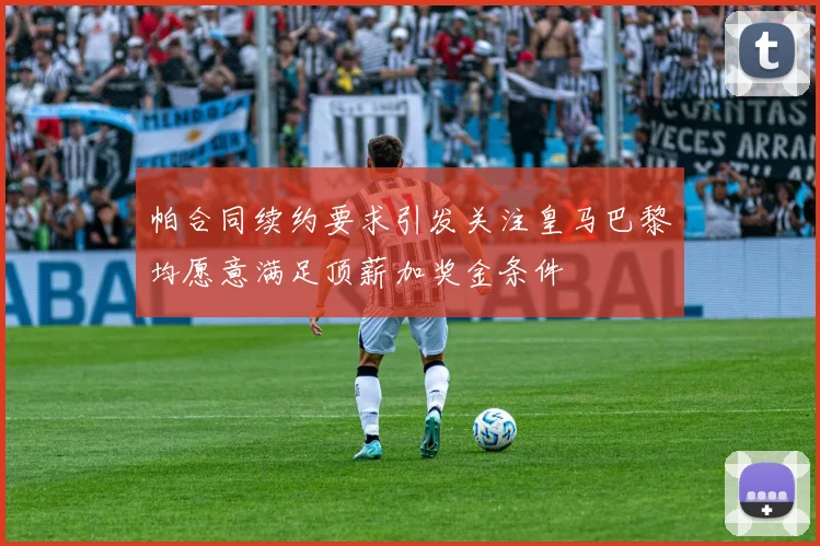 帕合同续约要求引发关注皇马巴黎均愿意满足顶薪加奖金条件