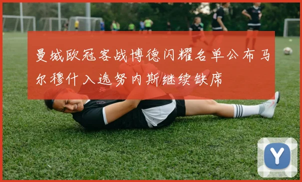 曼城欧冠客战博德闪耀名单公布马尔穆什入选努内斯继续缺席
