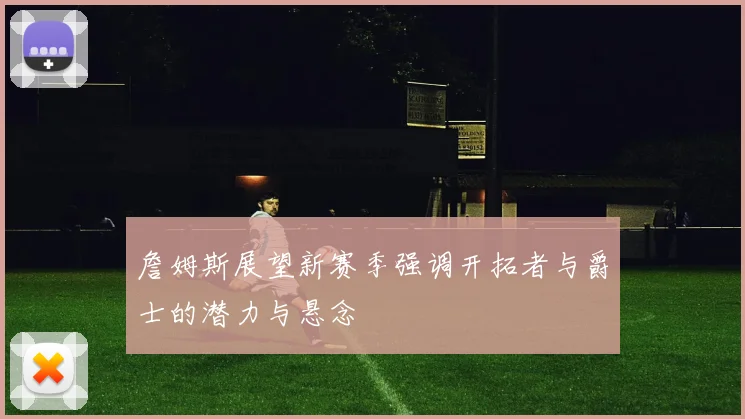 詹姆斯展望新赛季强调开拓者与爵士的潜力与悬念