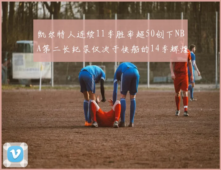 凯尔特人连续11季胜率超50创下NBA第二长纪录仅次于快船的14季辉煌