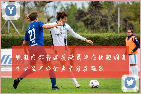 联盟内部普遍质疑萧华在快船调查中立场不公的声音愈发强烈