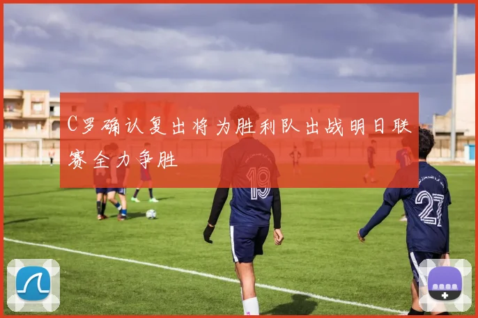 C罗确认复出将为胜利队出战明日联赛全力争胜