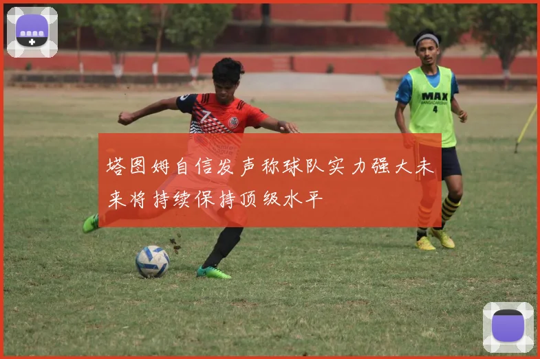 塔图姆自信发声称球队实力强大未来将持续保持顶级水平