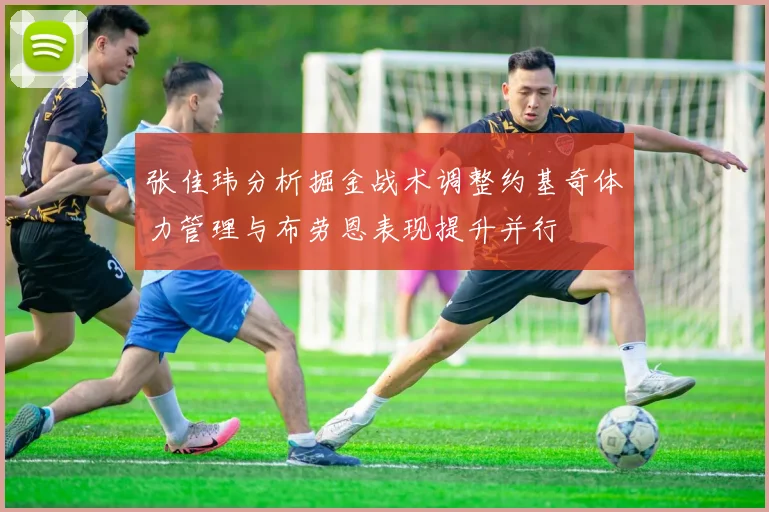 张佳玮分析掘金战术调整约基奇体力管理与布劳恩表现提升并行