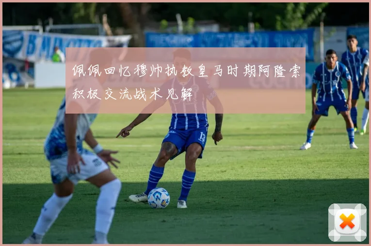 佩佩回忆穆帅执教皇马时期阿隆索积极交流战术见解