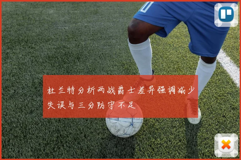 杜兰特分析两战爵士差异强调减少失误与三分防守不足