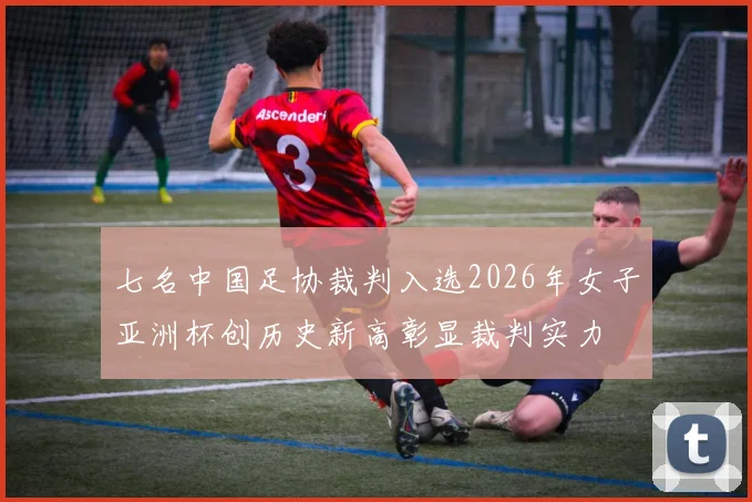 七名中国足协裁判入选2026年女子亚洲杯创历史新高彰显裁判实力