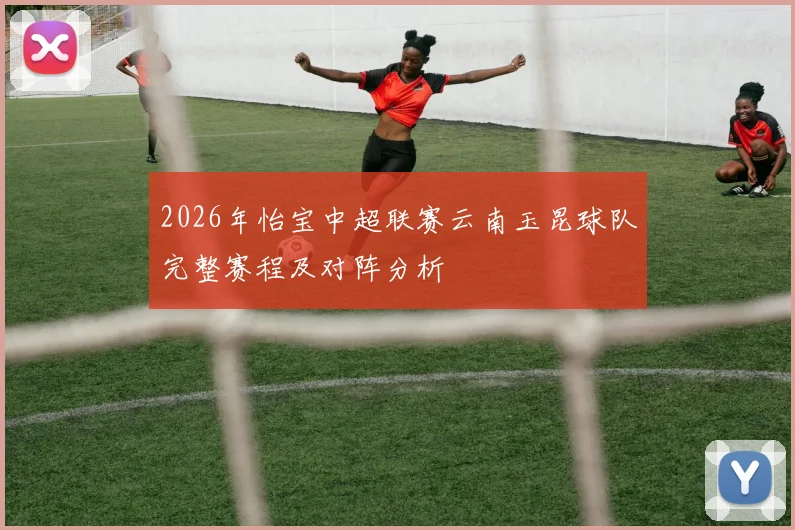2026年怡宝中超联赛云南玉昆球队完整赛程及对阵分析