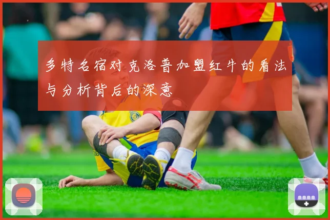 多特名宿对克洛普加盟红牛的看法与分析背后的深意