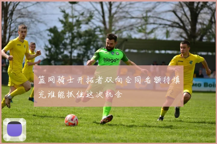 篮网骑士开拓者双向合同名额待填充谁能抓住这次机会