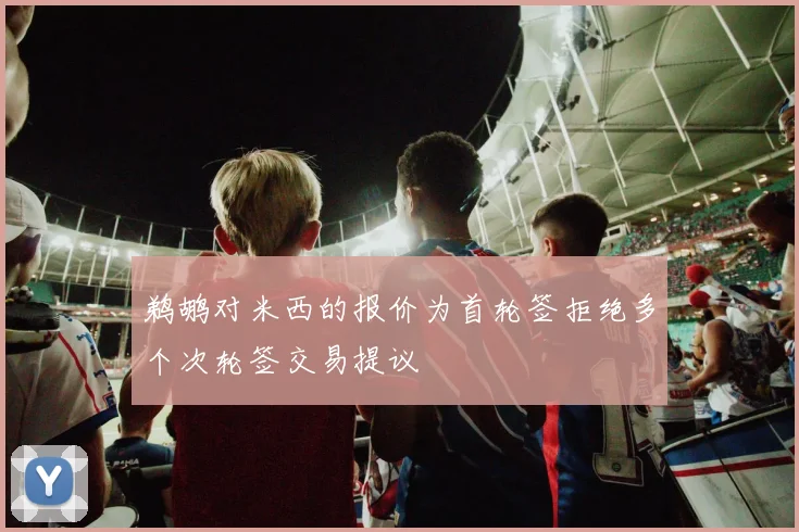鹈鹕对米西的报价为首轮签拒绝多个次轮签交易提议