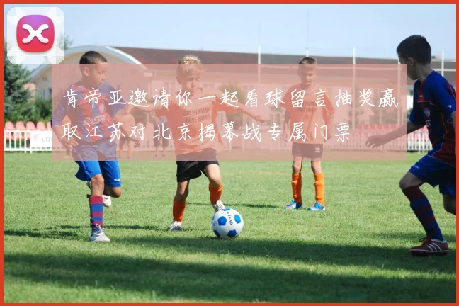 肯帝亚邀请你一起看球留言抽奖赢取江苏对北京揭幕战专属门票