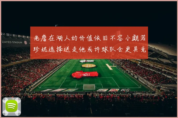 老詹在湖人的价值依旧不容小觑若珍妮选择送走他或许球队会更具竞争力