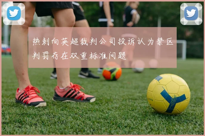 热刺向英超裁判公司投诉认为禁区判罚存在双重标准问题