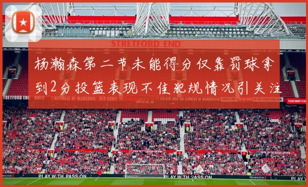 杨瀚森第二节未能得分仅靠罚球拿到2分投篮表现不佳犯规情况引关注