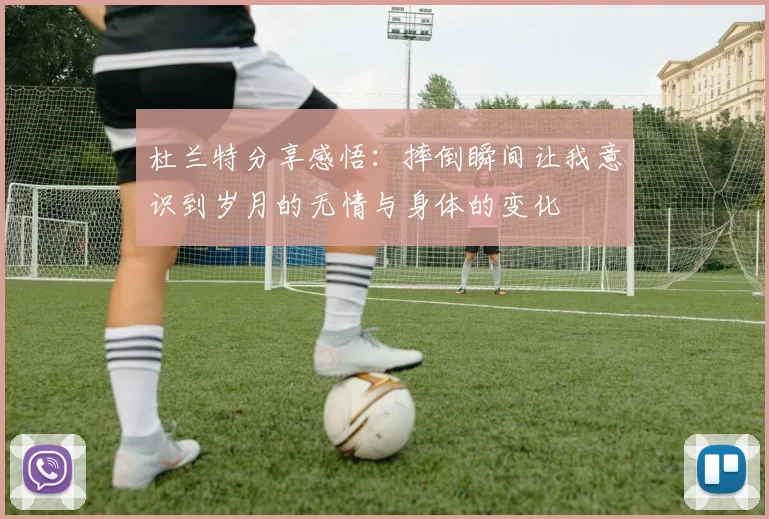 杜兰特分享感悟：摔倒瞬间让我意识到岁月的无情与身体的变化
