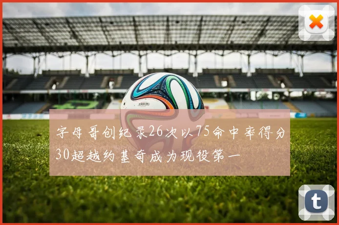 字母哥创纪录26次以75命中率得分30超越约基奇成为现役第一