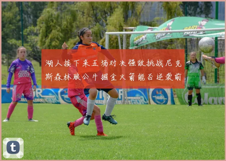 湖人接下来五场对决强敌挑战尼克斯森林狼公牛掘金火箭能否逆袭前五