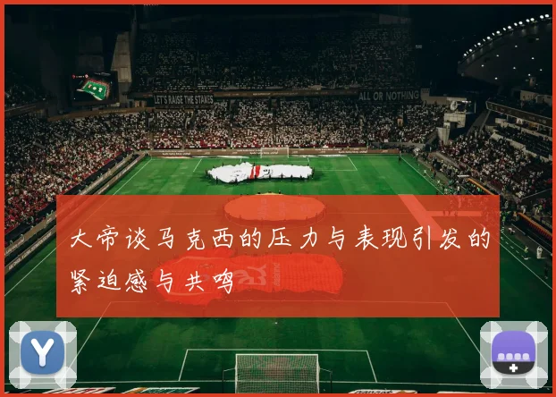 大帝谈马克西的压力与表现引发的紧迫感与共鸣