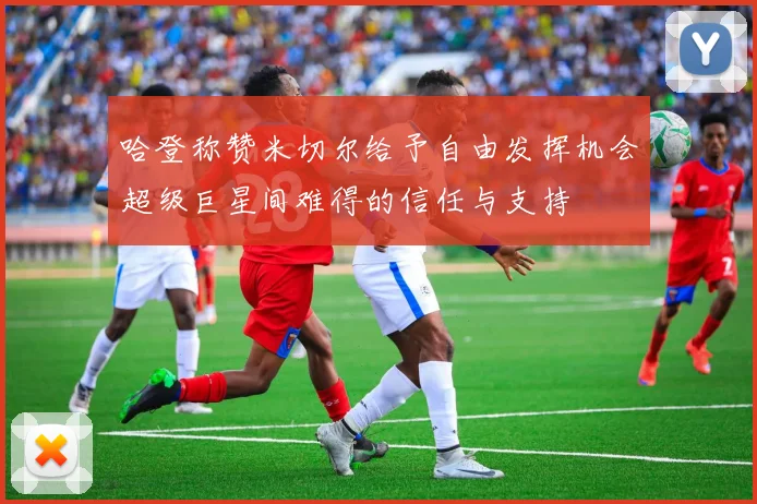 哈登称赞米切尔给予自由发挥机会超级巨星间难得的信任与支持