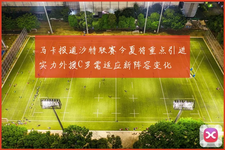 马卡报道沙特联赛今夏将重点引进实力外援C罗需适应新阵容变化