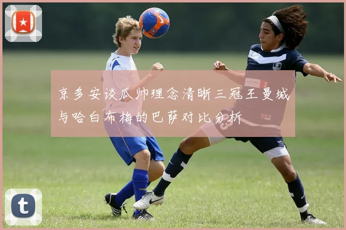 京多安谈瓜帅理念清晰三冠王曼城与哈白布梅的巴萨对比分析