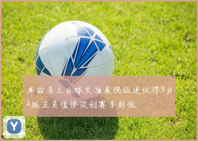 库兹马三分球失准表现低迷仅得9分4板正负值惨淡创赛季新低