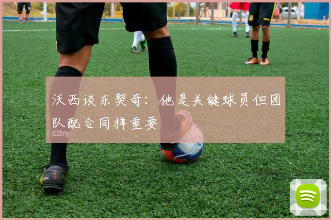 沃西谈东契奇：他是关键球员但团队配合同样重要