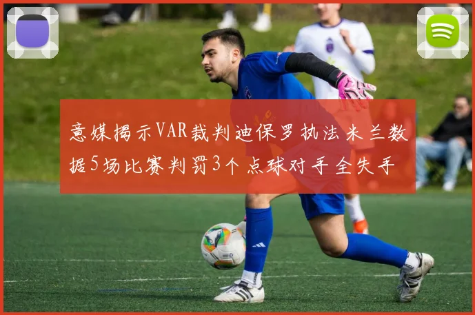 意媒揭示VAR裁判迪保罗执法米兰数据5场比赛判罚3个点球对手全失手