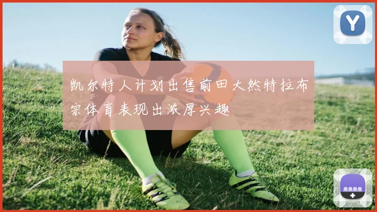 凯尔特人计划出售前田大然特拉布宗体育表现出浓厚兴趣