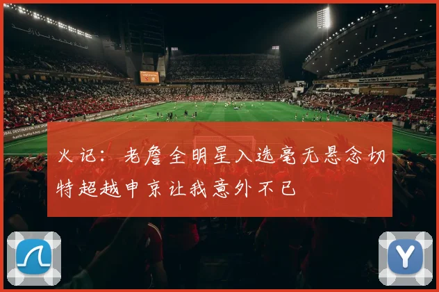 火记：老詹全明星入选毫无悬念切特超越申京让我意外不已