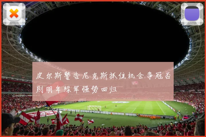 皮尔斯警告尼克斯抓住机会争冠否则明年绿军强势回归