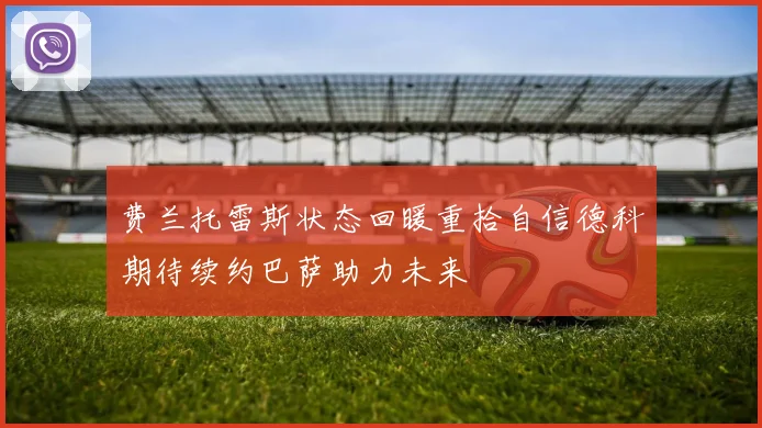 费兰托雷斯状态回暖重拾自信德科期待续约巴萨助力未来