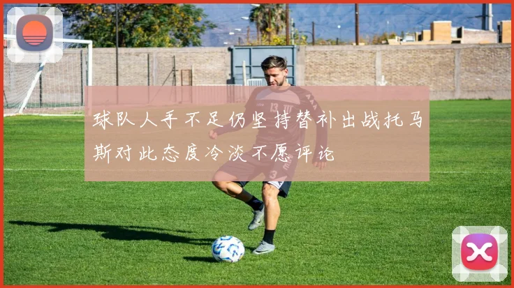 球队人手不足仍坚持替补出战托马斯对此态度冷淡不愿评论