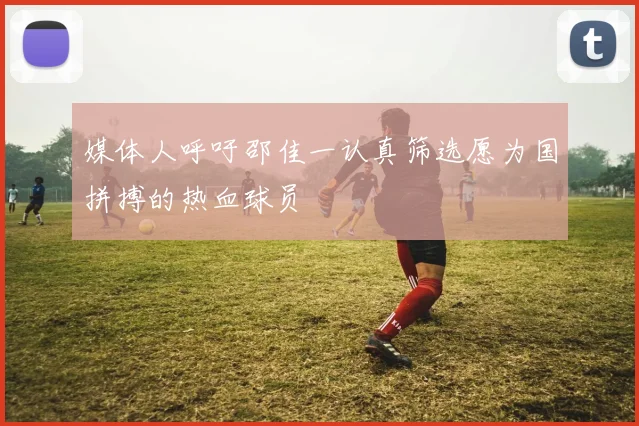 媒体人呼吁邵佳一认真筛选愿为国拼搏的热血球员