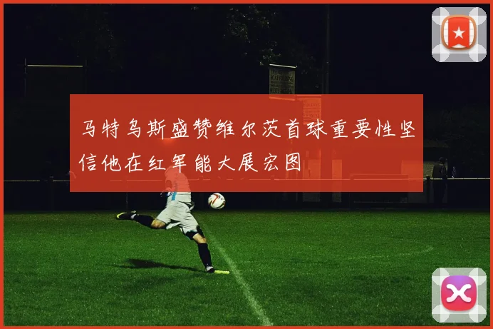 马特乌斯盛赞维尔茨首球重要性坚信他在红军能大展宏图