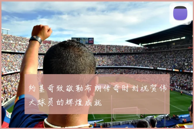 约基奇致敬勒布朗传奇时刻祝贺伟大球员的辉煌成就