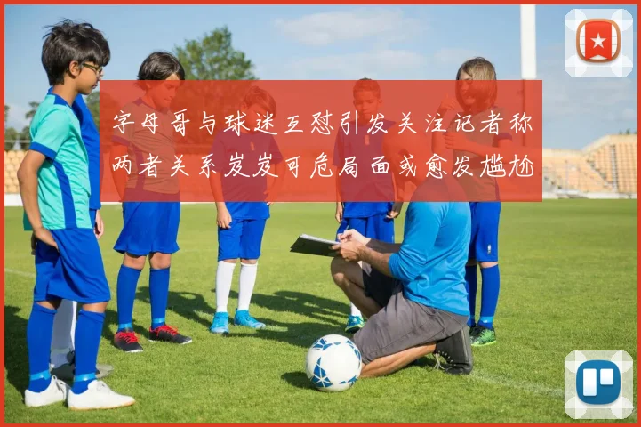 字母哥与球迷互怼引发关注记者称两者关系岌岌可危局面或愈发尴尬