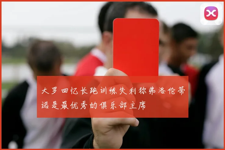 大罗回忆长跑训练失利称弗洛伦蒂诺是最优秀的俱乐部主席