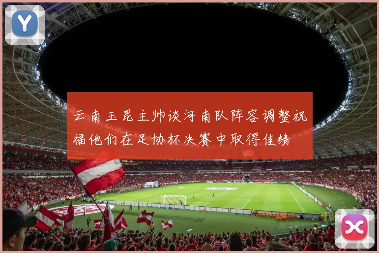 云南玉昆主帅谈河南队阵容调整祝福他们在足协杯决赛中取得佳绩
