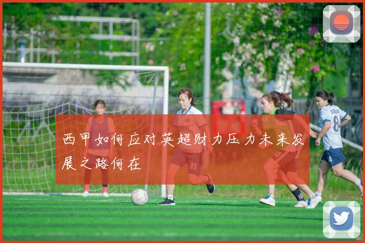 西甲如何应对英超财力压力未来发展之路何在