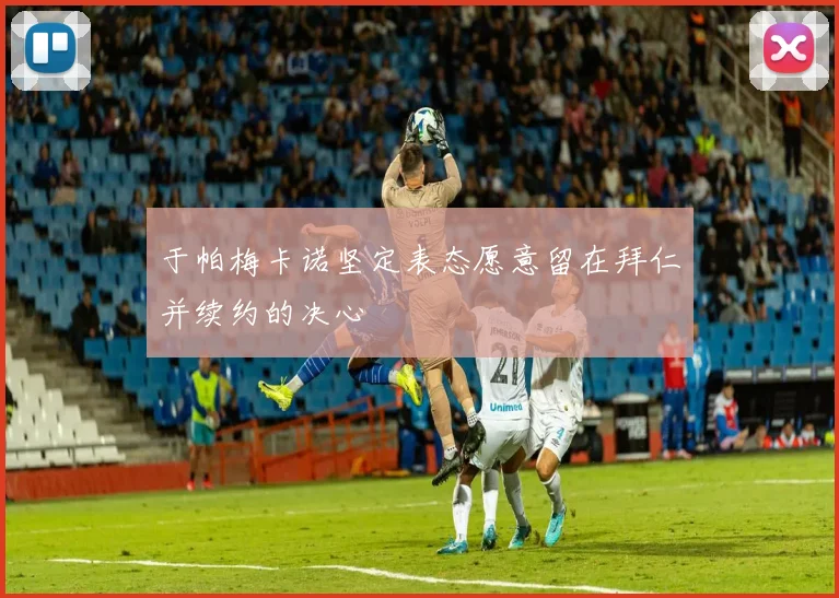 于帕梅卡诺坚定表态愿意留在拜仁并续约的决心