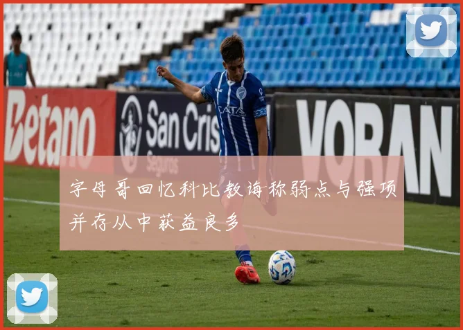 字母哥回忆科比教诲称弱点与强项并存从中获益良多