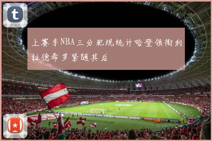 上赛季NBA三分犯规统计哈登领衔利拉德希罗紧随其后