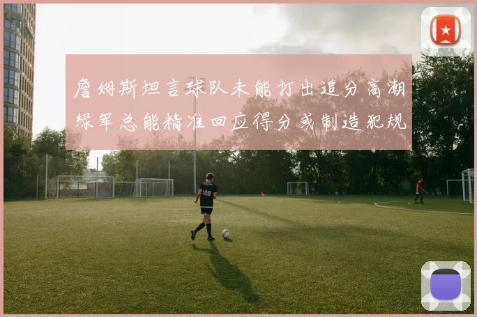 詹姆斯坦言球队未能打出追分高潮绿军总能精准回应得分或制造犯规