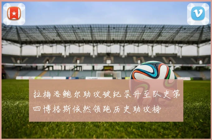拉梅洛鲍尔助攻破纪录升至队史第四博格斯依然领跑历史助攻榜